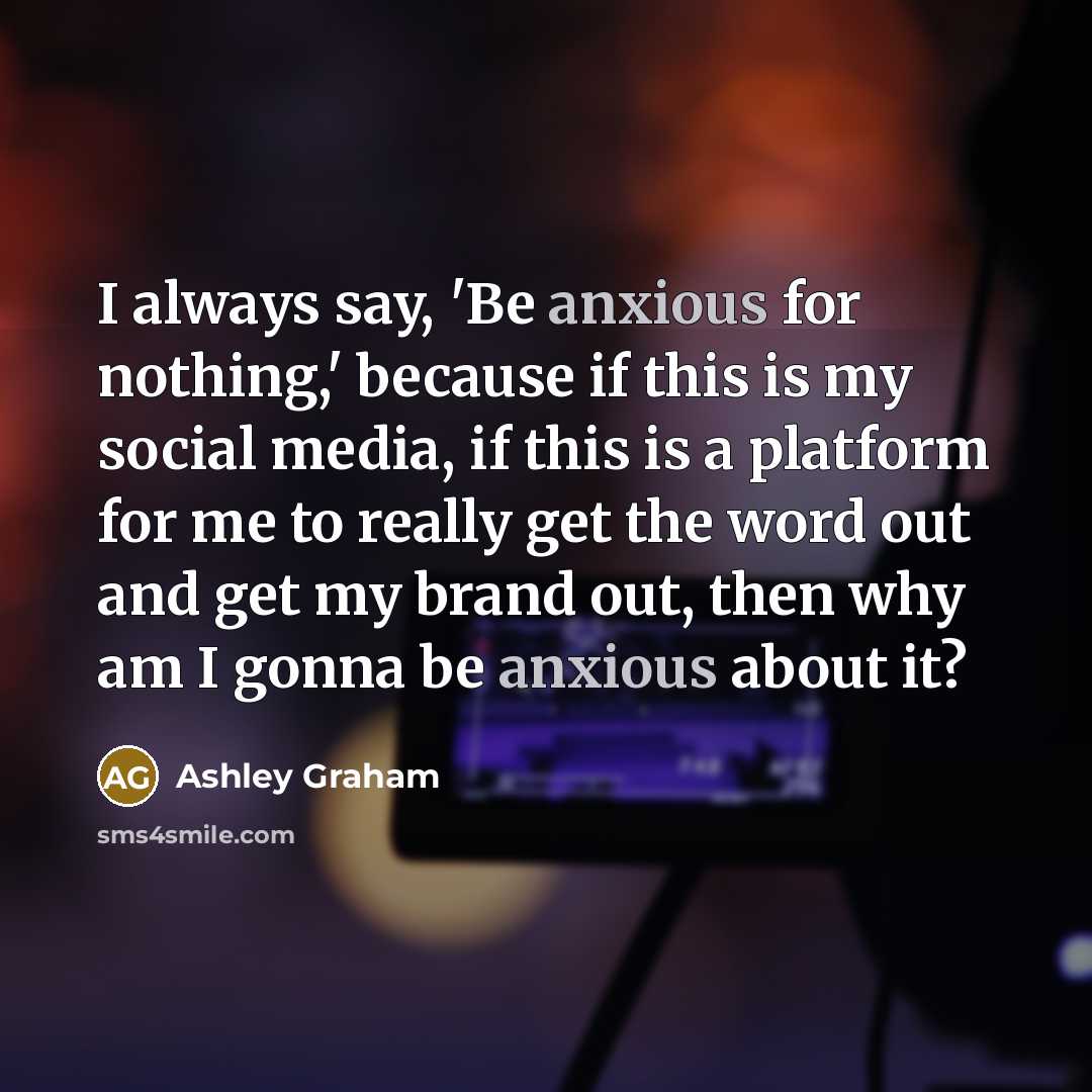 “I always say, 'Be anxious for nothing,' because if this is my social media, if this is a platform for me to really get the word out and get my brand out, then why am I gonna be anxious about it?” quote by Ashley Graham