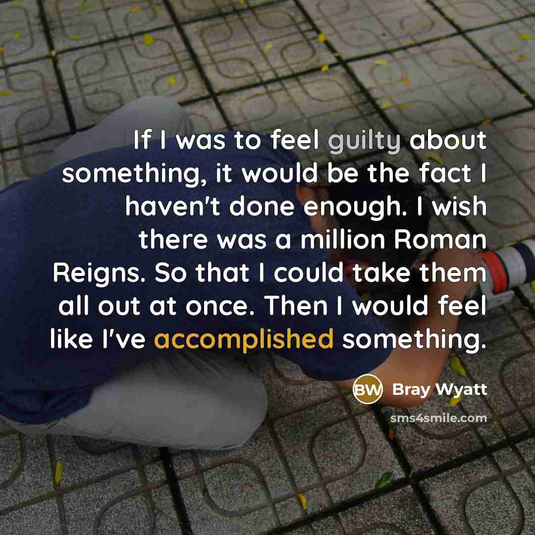 “If I was to feel guilty about something, it would be the fact I haven't done enough. I wish there was a million Roman Reigns. So that I could take them all out at once. Then I would feel like I've accomplished something.” quote by Bray Wyatt
