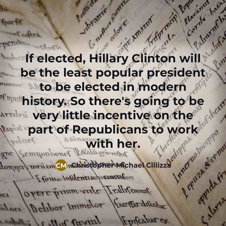 “If elected, Hillary Clinton will be the least popular president to be elected in modern history. So there's going to be very little incentive on the part of Republicans to work with her.” quote by Christopher Michael Cillizza