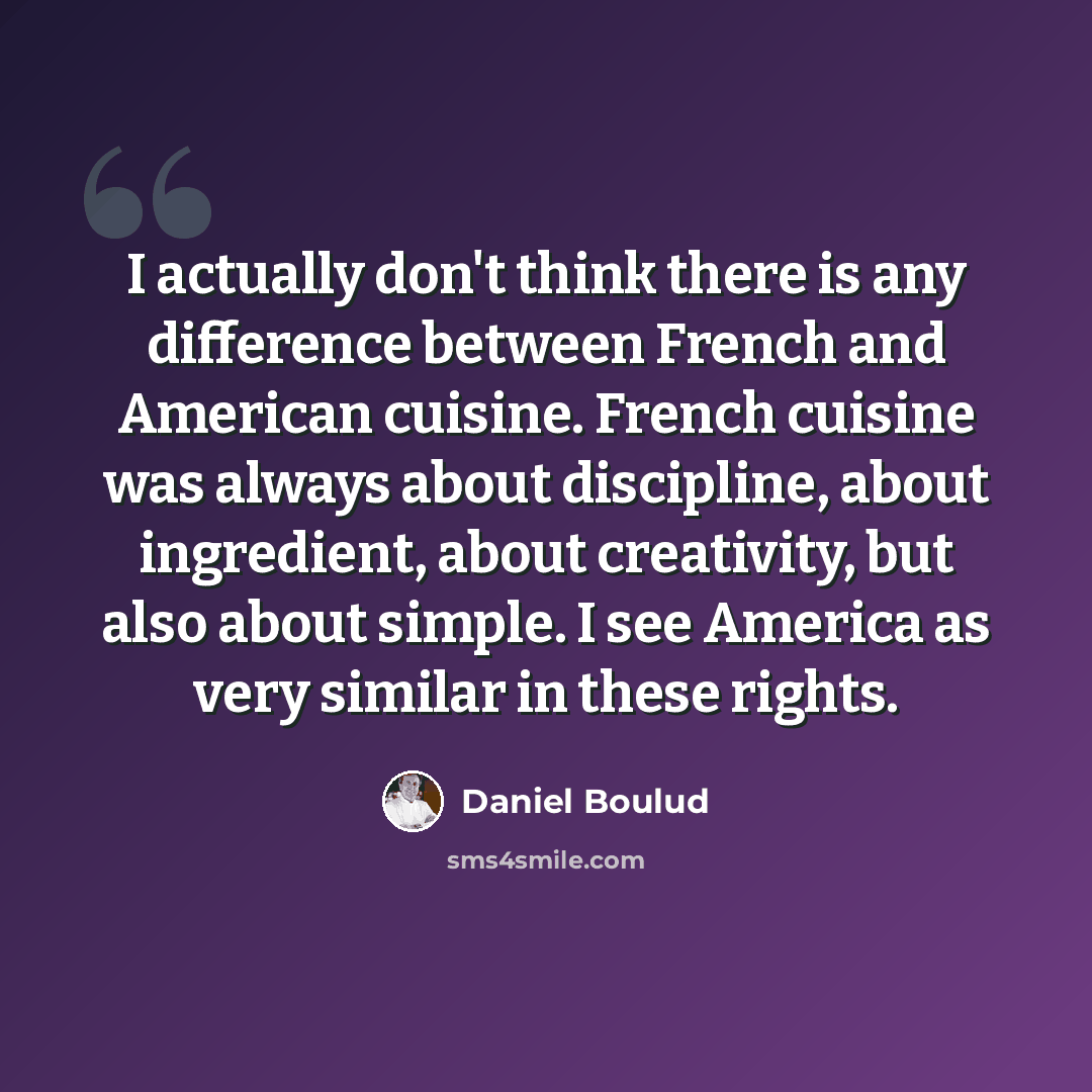 “I actually don't think there is any difference between French and American cuisine. French cuisine was always about discipline, about ingredient, about creativity, but also about simple. I see America as very similar in these rights.” quote by Daniel Boulud