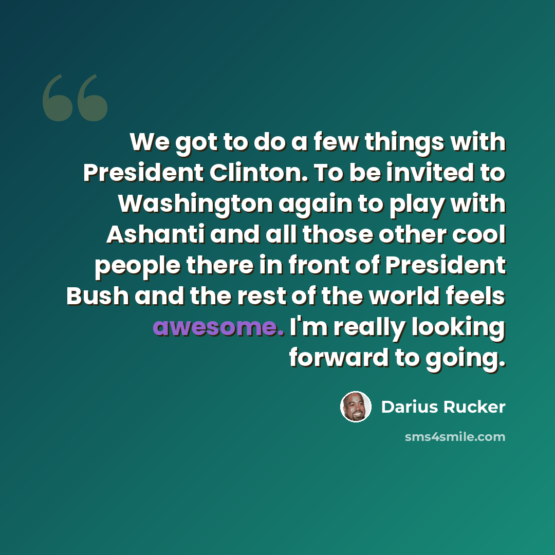 “We got to do a few things with President Clinton. To be invited to Washington again to play with Ashanti and all those other cool people there in front of President Bush and the rest of the world feels awesome. I'm really looking forward to going.” quote by Darius Rucker