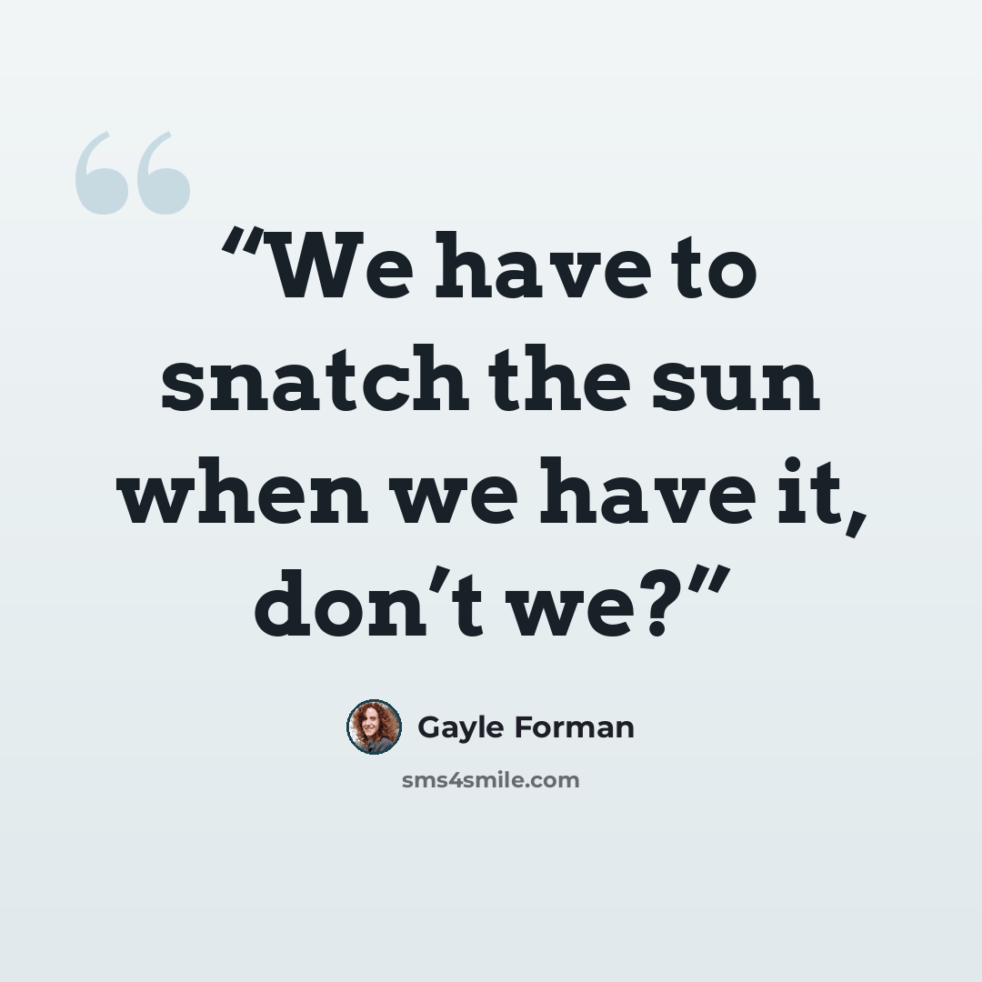 “We have to snatch the sun when we have it, don’t we?” quote by Gayle Forman