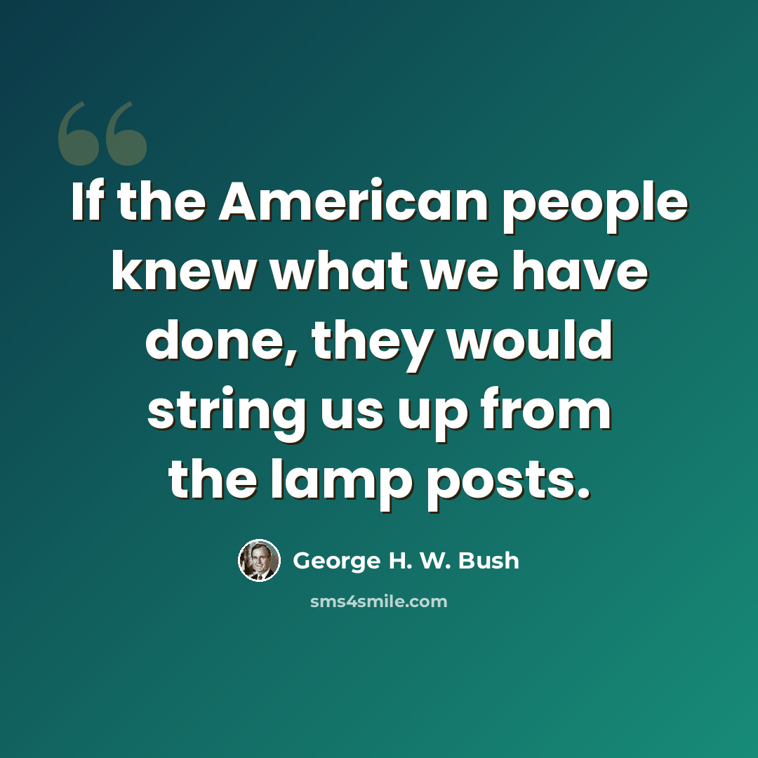 “If the American people knew what we have done, they would string us up from the lamp posts.” quote by George H. W. Bush