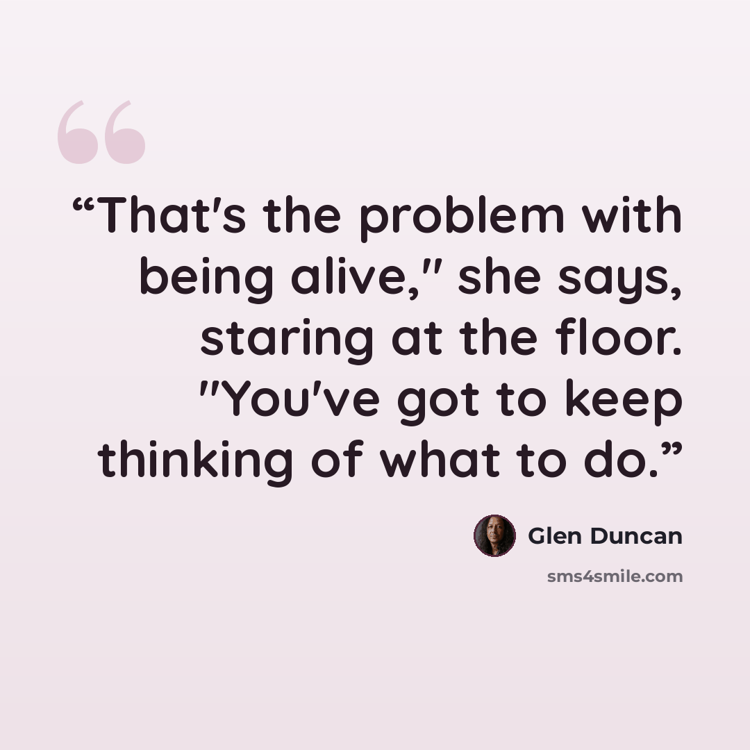 “That's the problem with being alive," she says, staring at the floor. "You've got to keep thinking of what to do.” quote by Glen Duncan