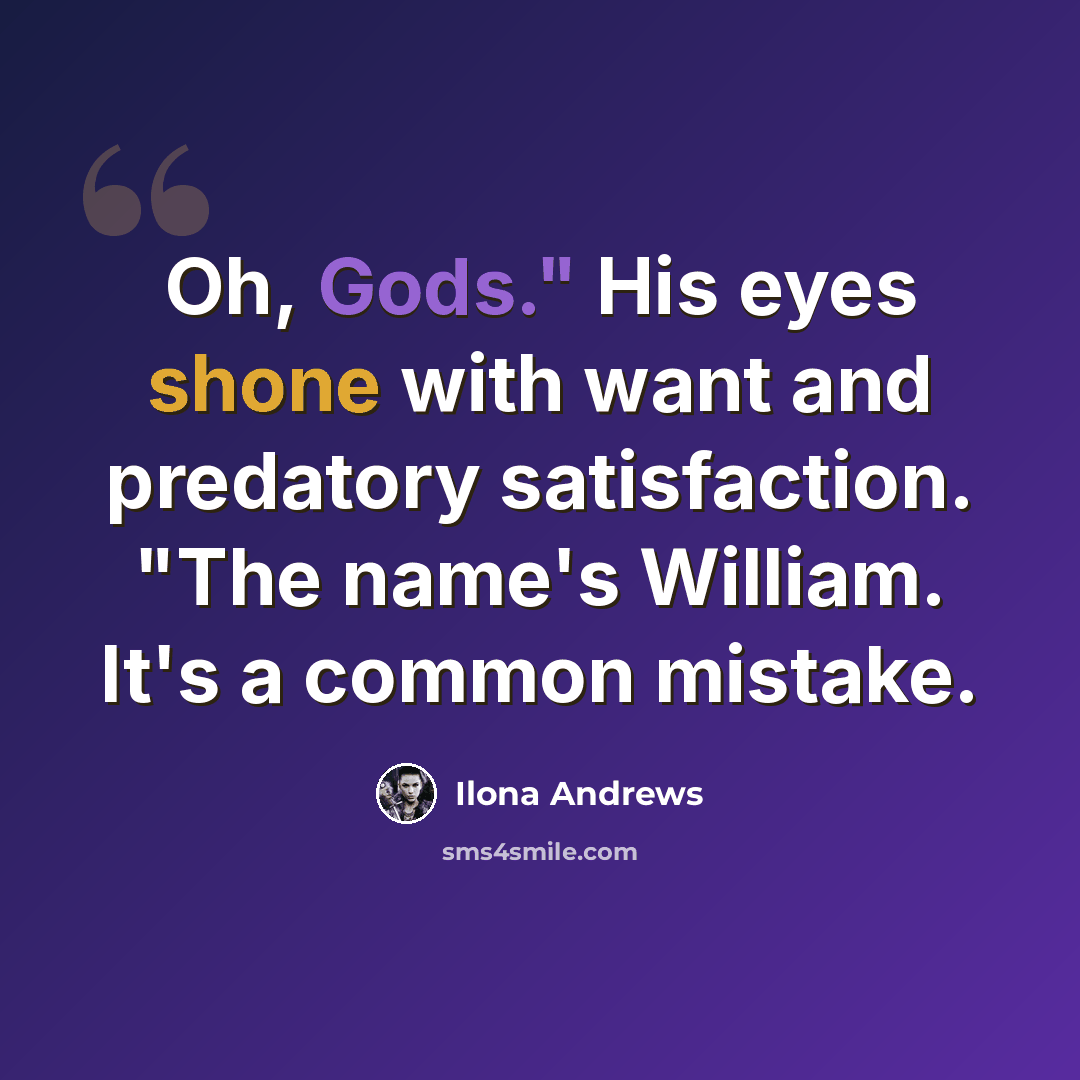“Oh, Gods." His eyes shone with want and predatory satisfaction. "The name's William. It's a common mistake.” quote by Ilona Andrews