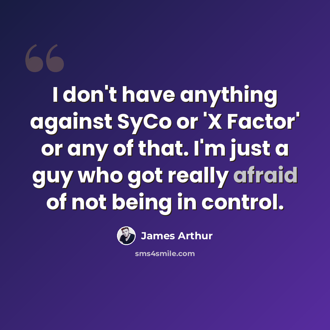 “I don't have anything against SyCo or 'X Factor' or any of that. I'm just a guy who got really afraid of not being in control.” quote by James Arthur