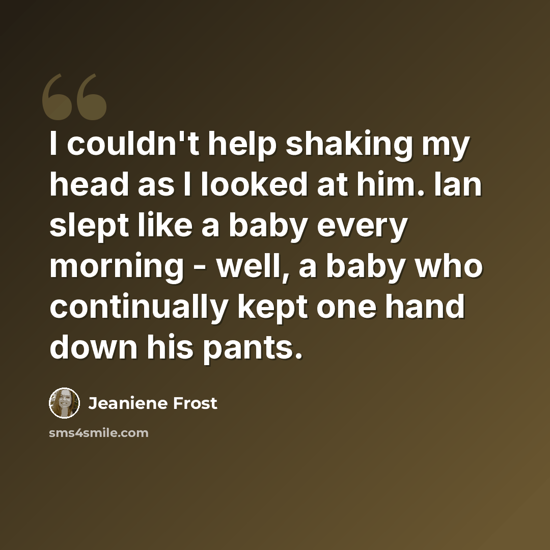 “I couldn't help shaking my head as I looked at him. Ian slept like a baby every morning - well, a baby who continually kept one hand down his pants.” quote by Jeaniene Frost