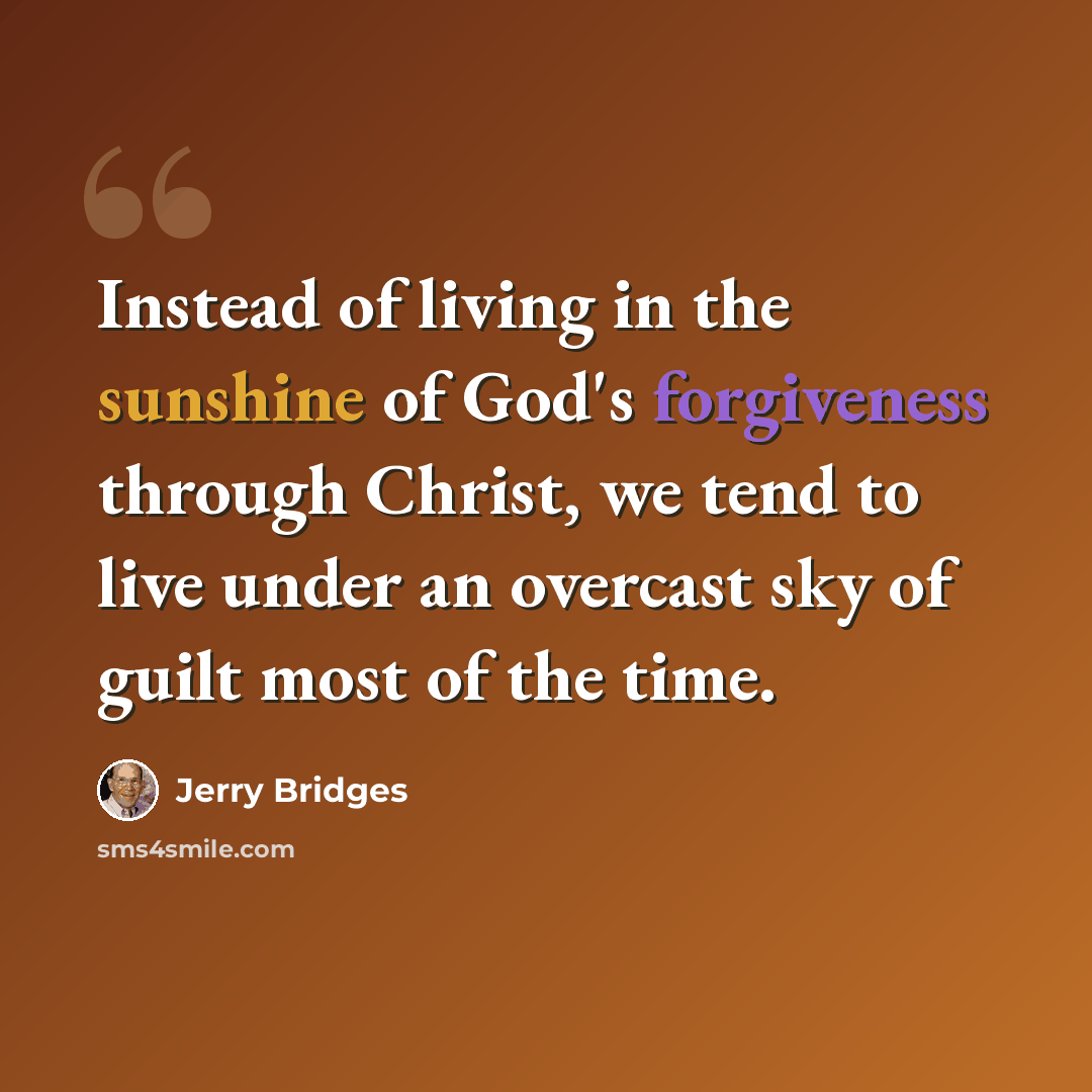 “Instead of living in the sunshine of God's forgiveness through Christ, we tend to live under an overcast sky of guilt most of the time.” quote by Jerry Bridges