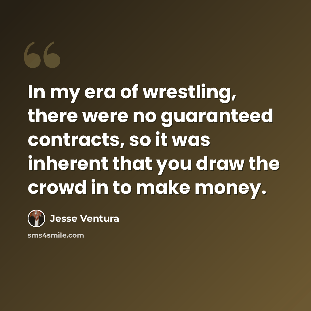“In my era of wrestling, there were no guaranteed contracts, so it was inherent that you draw the crowd in to make money.” quote by Jesse Ventura