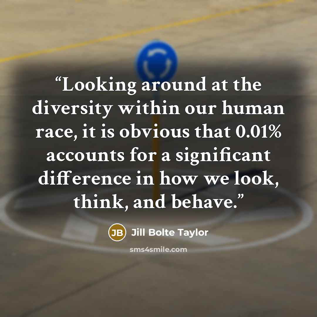 “Looking around at the diversity within our human race, it is obvious that 0.01% accounts for a significant difference in how we look, think, and behave.” quote by Jill Bolte Taylor