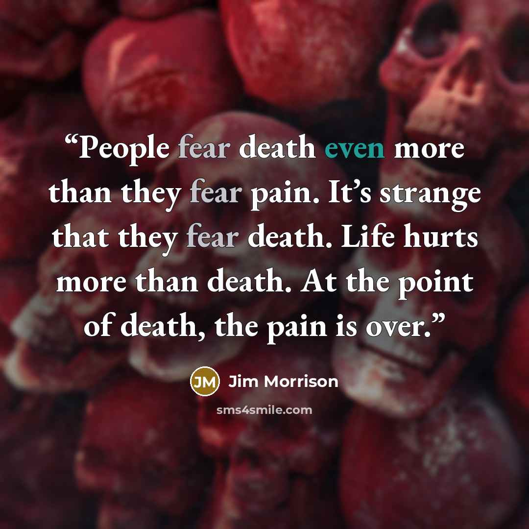 “People fear death even more than they fear pain. It’s strange that they fear death. Life hurts more than death. At the point of death, the pain is over.” quote by Jim Morrison