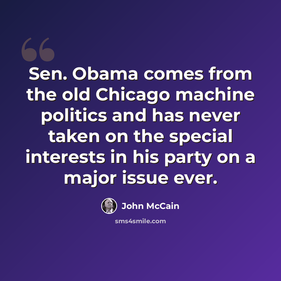 “Sen. Obama comes from the old Chicago machine politics and has never taken on the special interests in his party on a major issue ever.” quote by John McCain