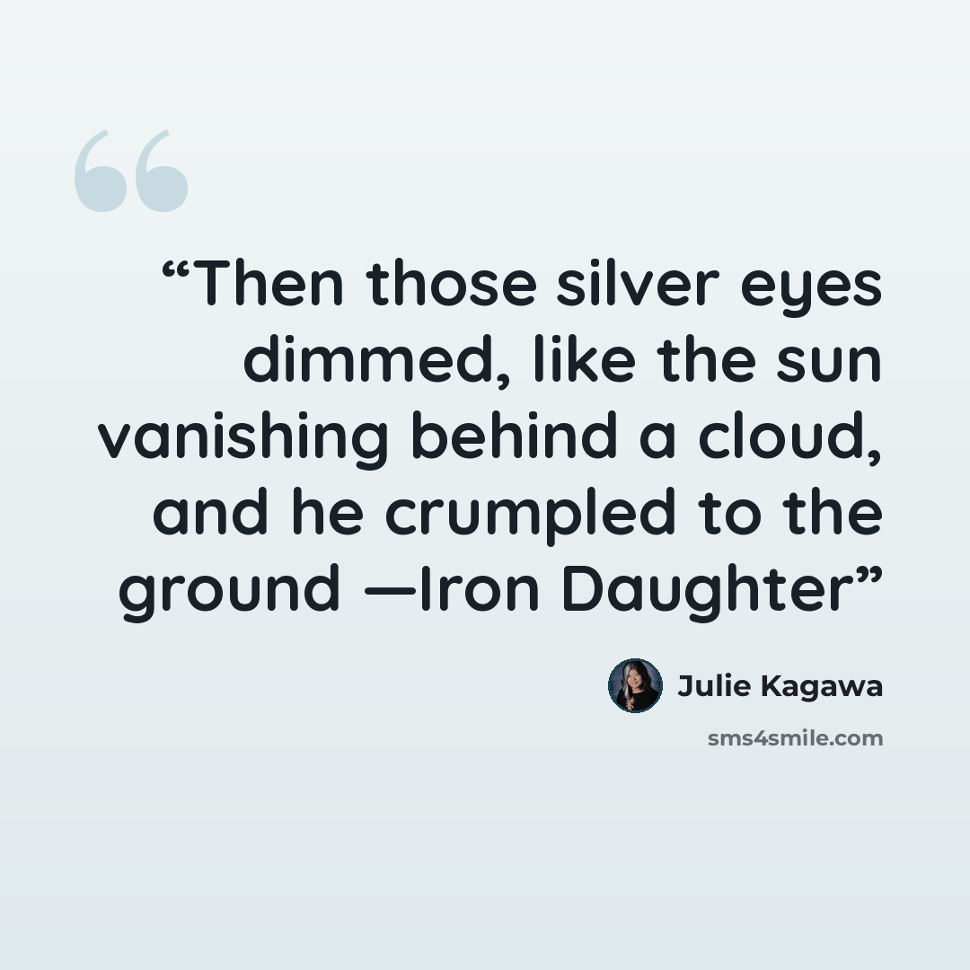 “Then those silver eyes dimmed, like the sun vanishing behind a cloud, and he crumpled to the ground —Iron Daughter” quote by Julie Kagawa