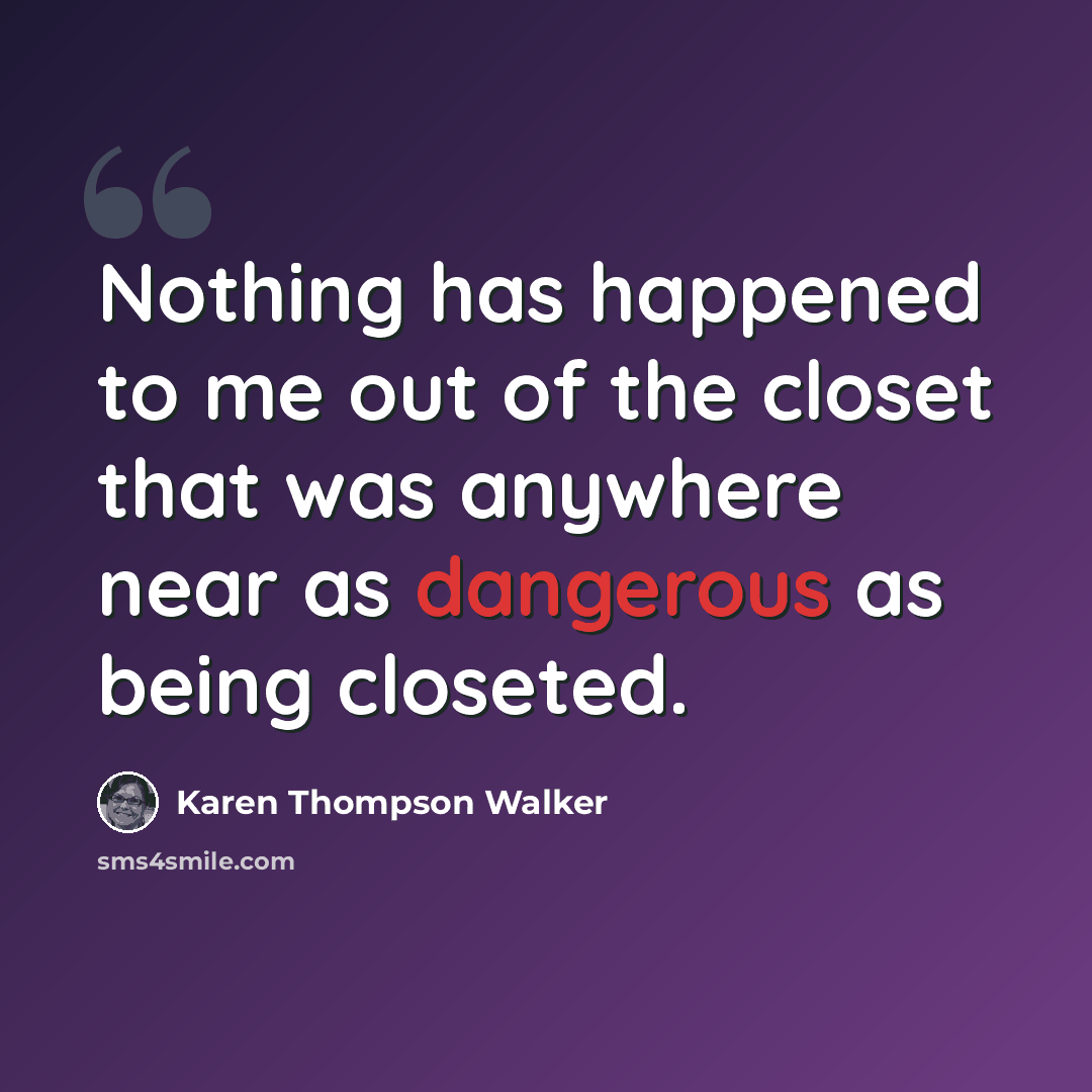 “Nothing has happened to me out of the closet that was anywhere near as dangerous as being closeted.” quote by Karen Thompson Walker