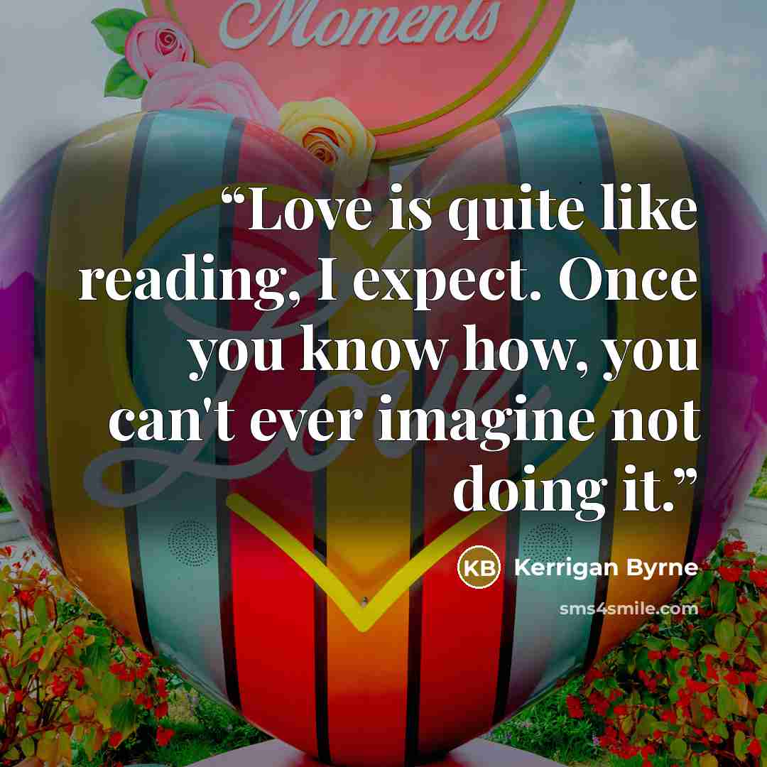 “Love is quite like reading, I expect. Once you know how, you can't ever imagine not doing it.” quote by Kerrigan Byrne