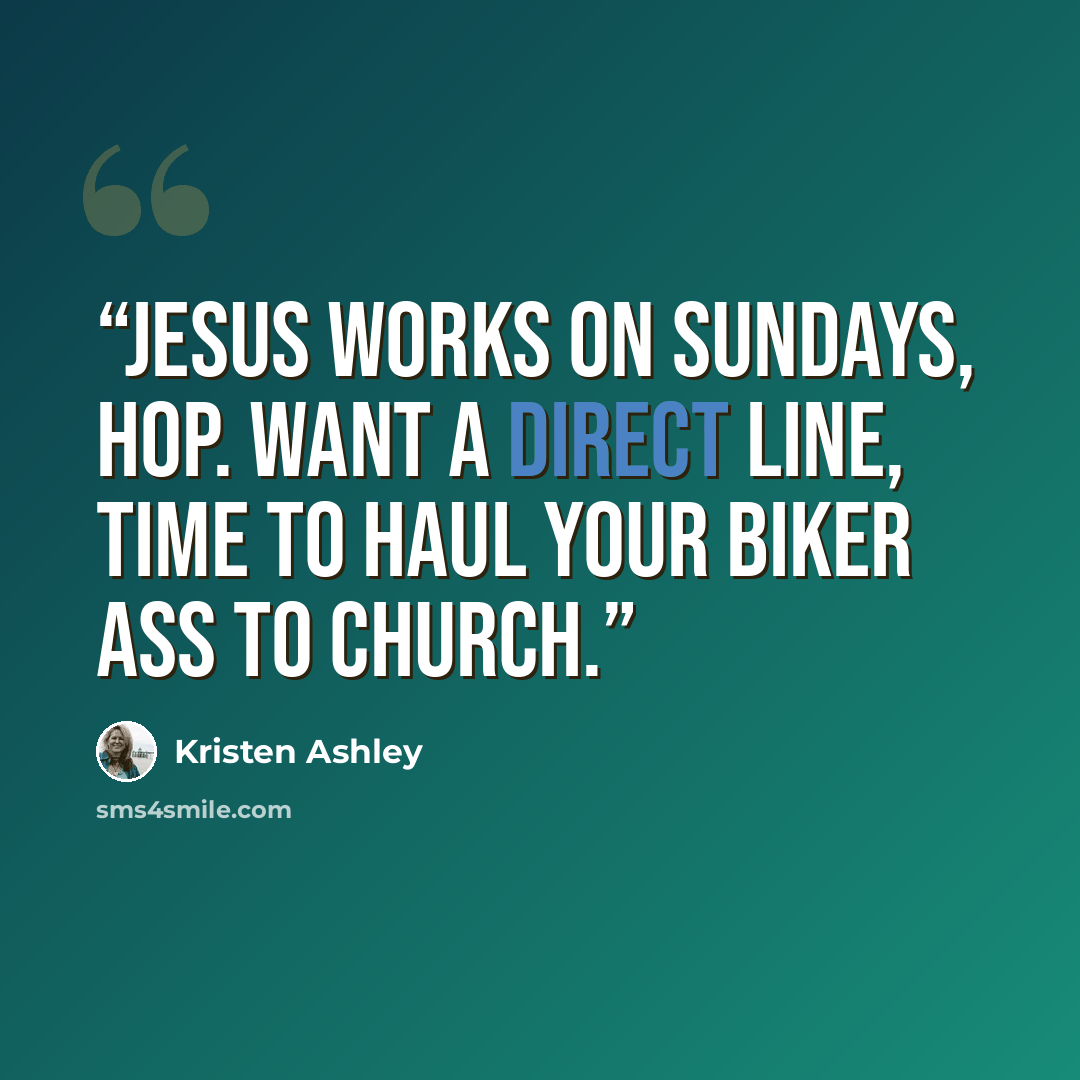 “Jesus works on Sundays, Hop. Want a direct line, time to haul your biker ass to church.” quote by Kristen Ashley