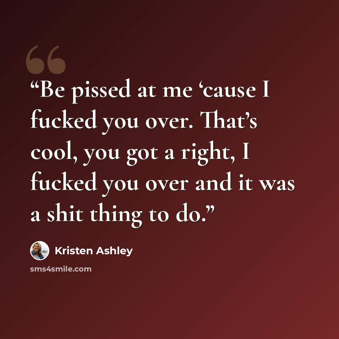 “Be pissed at me ‘cause I fucked you over. That’s cool, you got a right, I fucked you over and it was a shit thing to do.” quote by Kristen Ashley