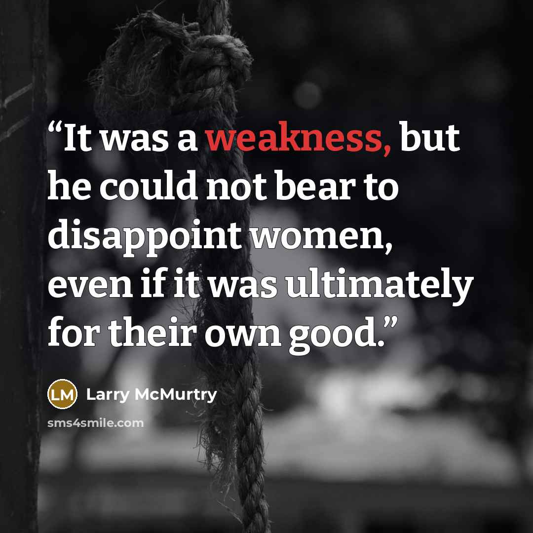 “It was a weakness, but he could not bear to disappoint women, even if it was ultimately for their own good.” quote by Larry McMurtry
