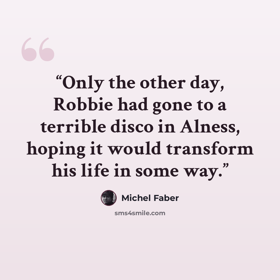 “Only the other day, Robbie had gone to a terrible disco in Alness, hoping it would transform his life in some way.” quote by Michel Faber