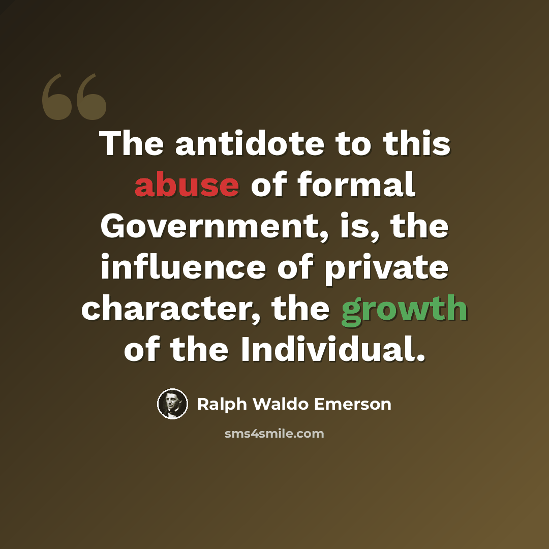 “The antidote to this abuse of formal Government, is, the influence of private character, the growth of the Individual.” quote by Ralph Waldo Emerson