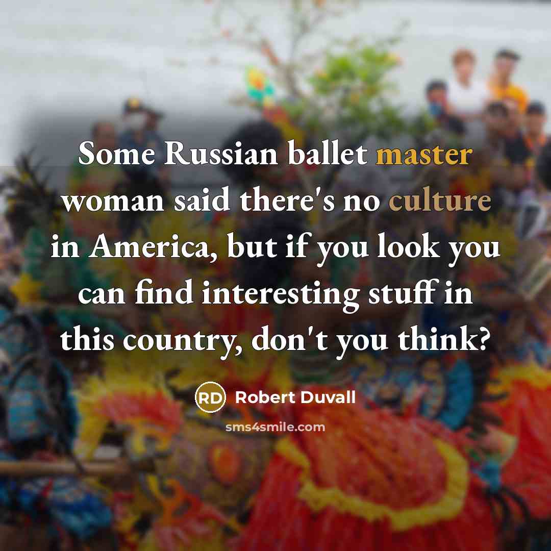 “Some Russian ballet master woman said there's no culture in America, but if you look you can find interesting stuff in this country, don't you think?” quote by Robert Duvall