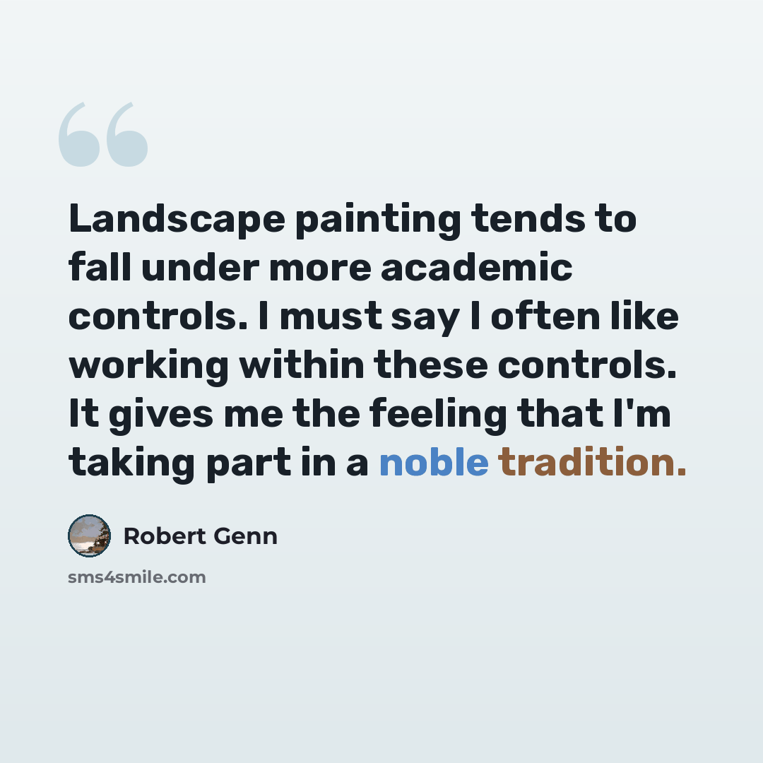 “Landscape painting tends to fall under more academic controls. I must say I often like working within these controls. It gives me the feeling that I'm taking part in a noble tradition.” quote by Robert Genn
