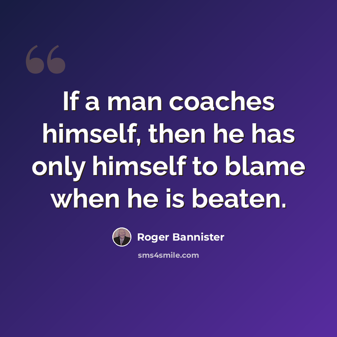 “If a man coaches himself, then he has only himself to blame when he is beaten.” quote by Roger Bannister