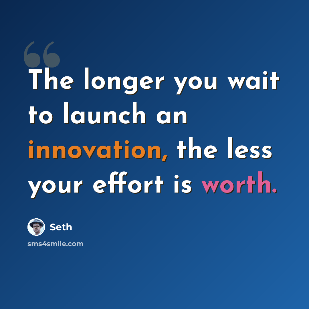 “The longer you wait to launch an innovation, the less your effort is worth.” quote by Seth