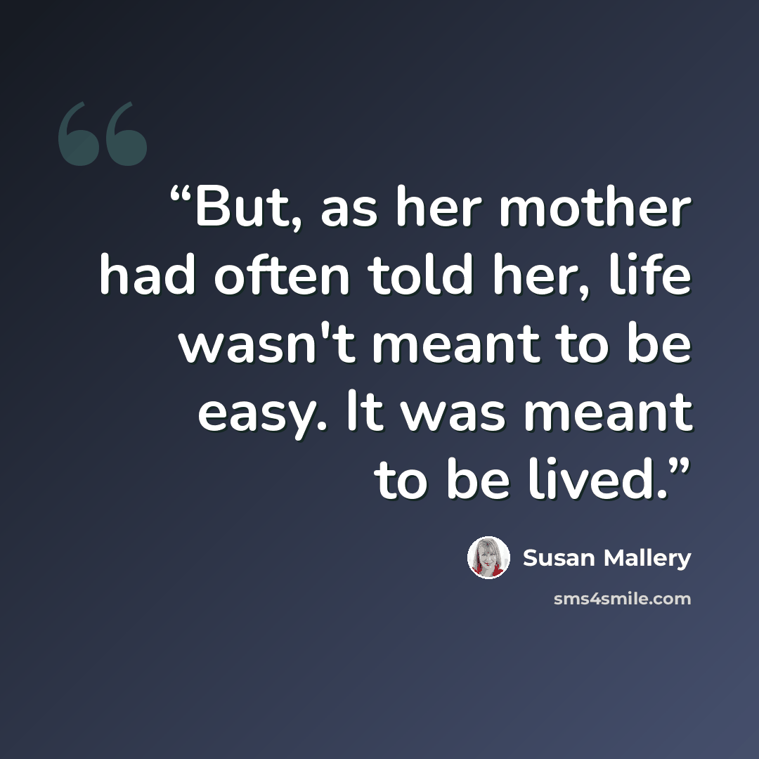 “But, as her mother had often told her, life wasn't meant to be easy. It was meant to be lived.” quote by Susan Mallery