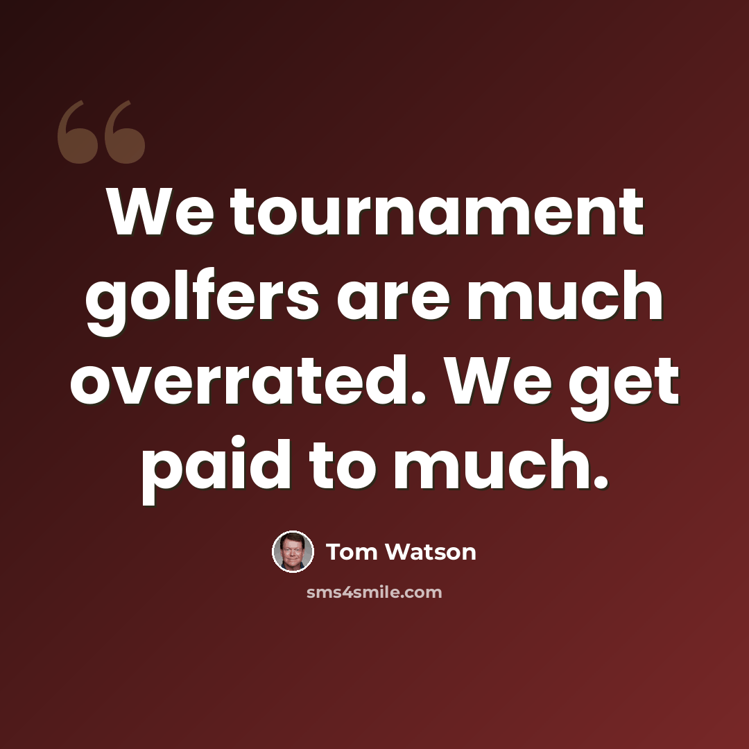 “We tournament golfers are much overrated. We get paid to much.” quote by Tom Watson