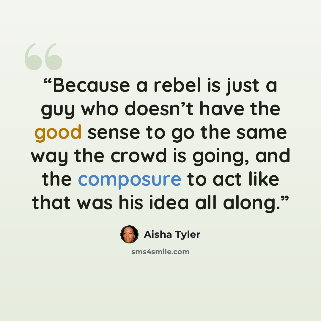 “Because a rebel is just a guy who doesn’t have the good sense to go the same way the crowd is going, and the composure to act like that was his idea all along.” quote by Aisha Tyler