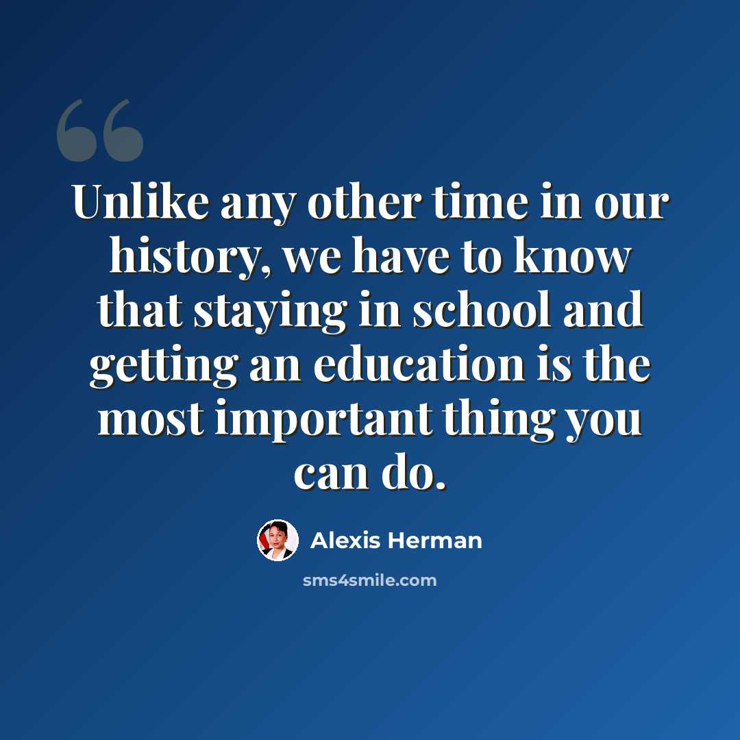 “Unlike any other time in our history, we have to know that staying in school and getting an education is the most important thing you can do.” quote by Alexis Herman