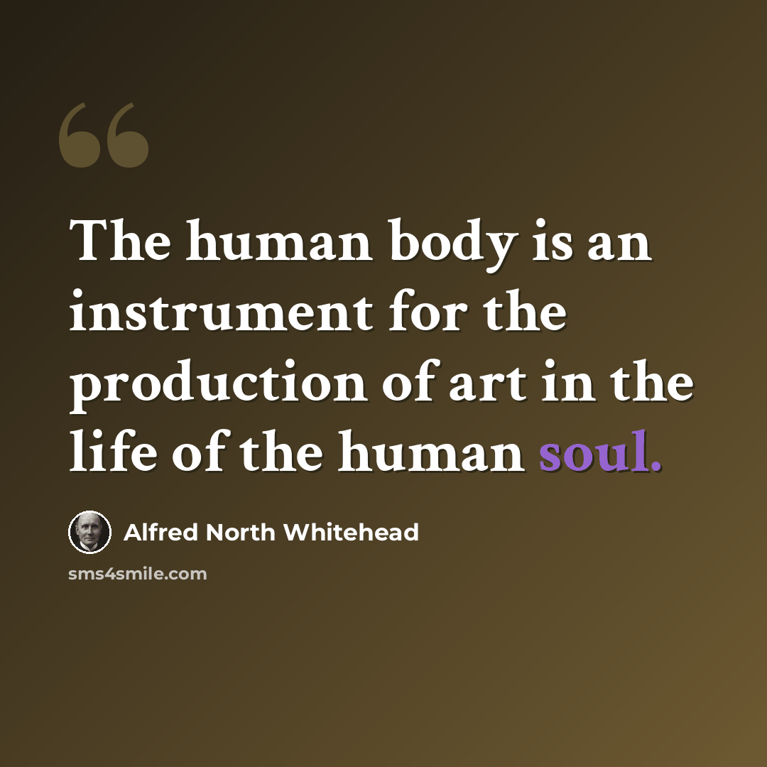 “The human body is an instrument for the production of art in the life of the human soul.” quote by Alfred North Whitehead