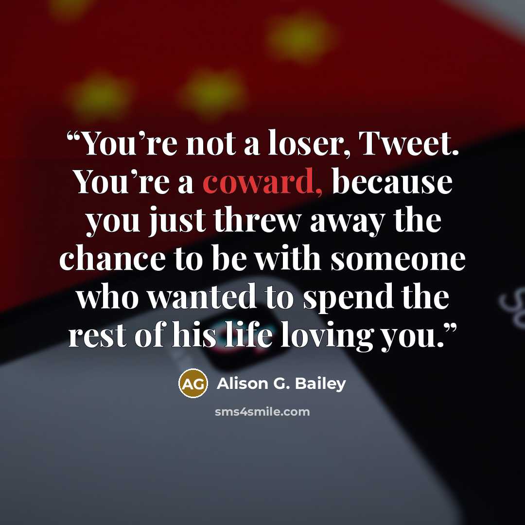 “You’re not a loser, Tweet. You’re a coward, because you just threw away the chance to be with someone who wanted to spend the rest of his life loving you.” quote by Alison G. Bailey