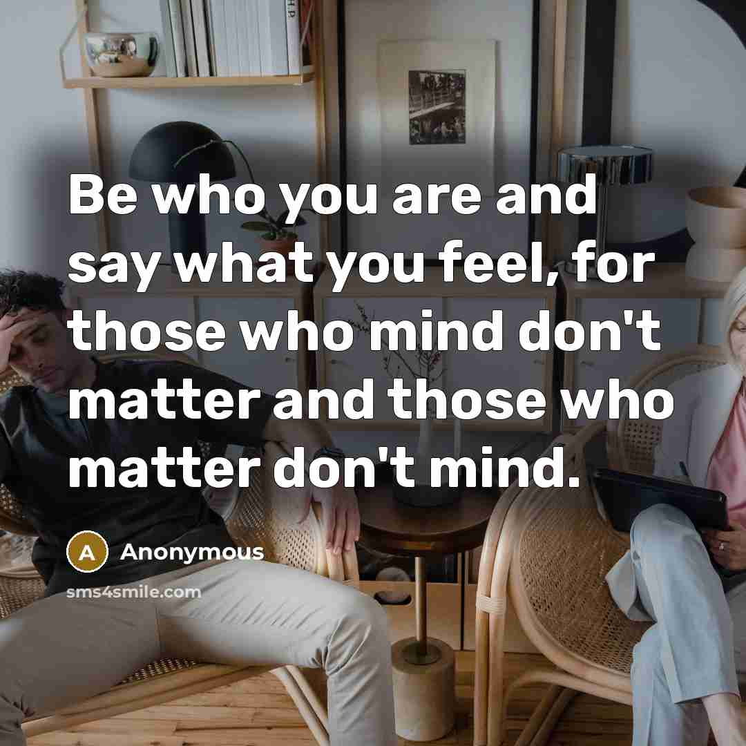 “Be who you are and say what you feel, for those who mind don't matter and those who matter don't mind.” quote by Anonymous