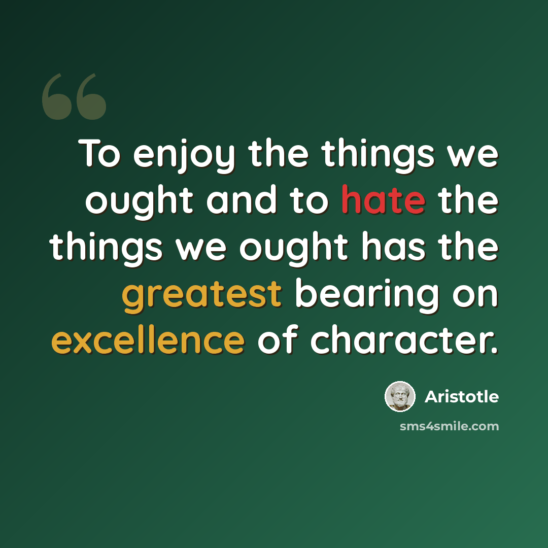 “To enjoy the things we ought and to hate the things we ought has the greatest bearing on excellence of character.” quote by Aristotle