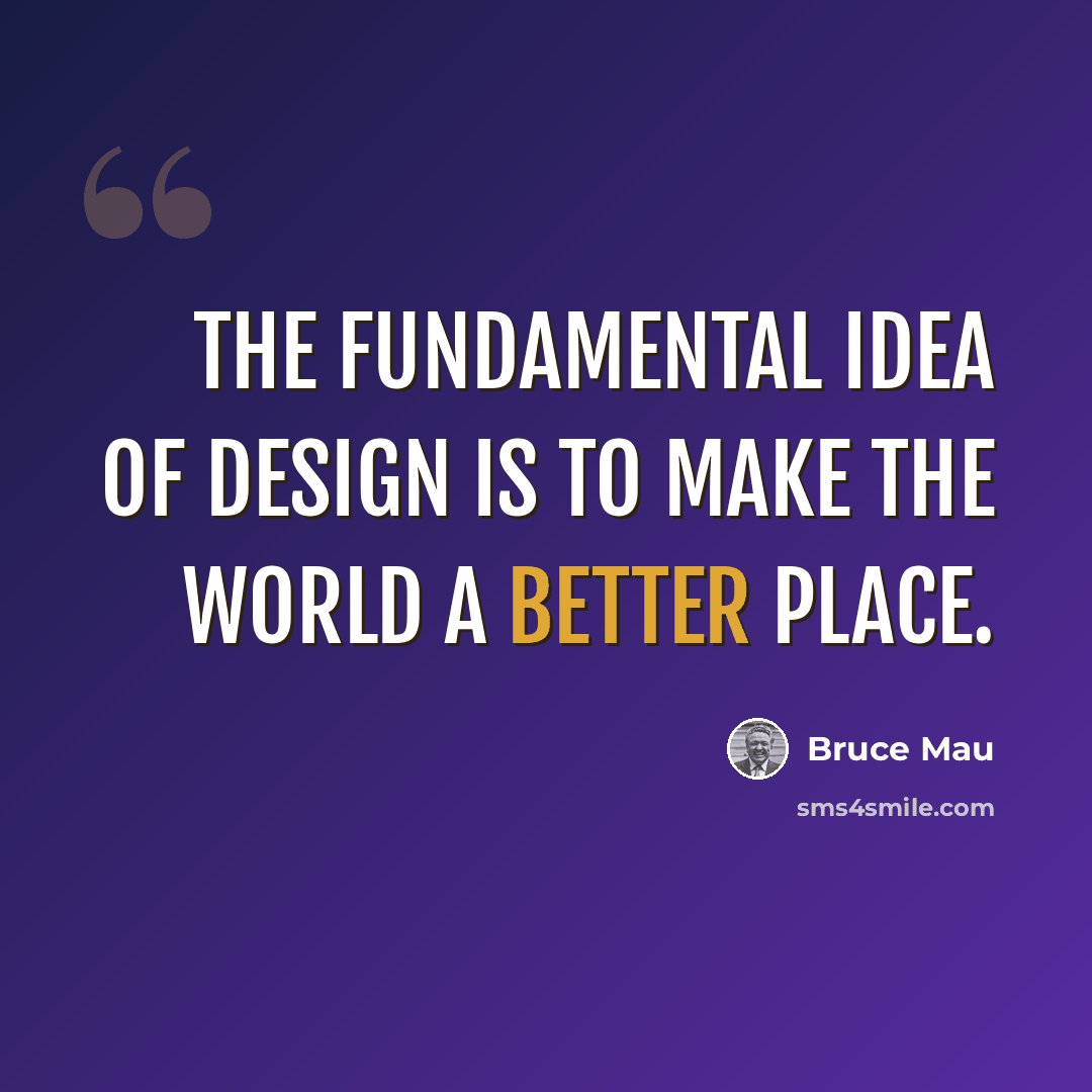 “The fundamental idea of design is to make the world a better place.” quote by Bruce Mau