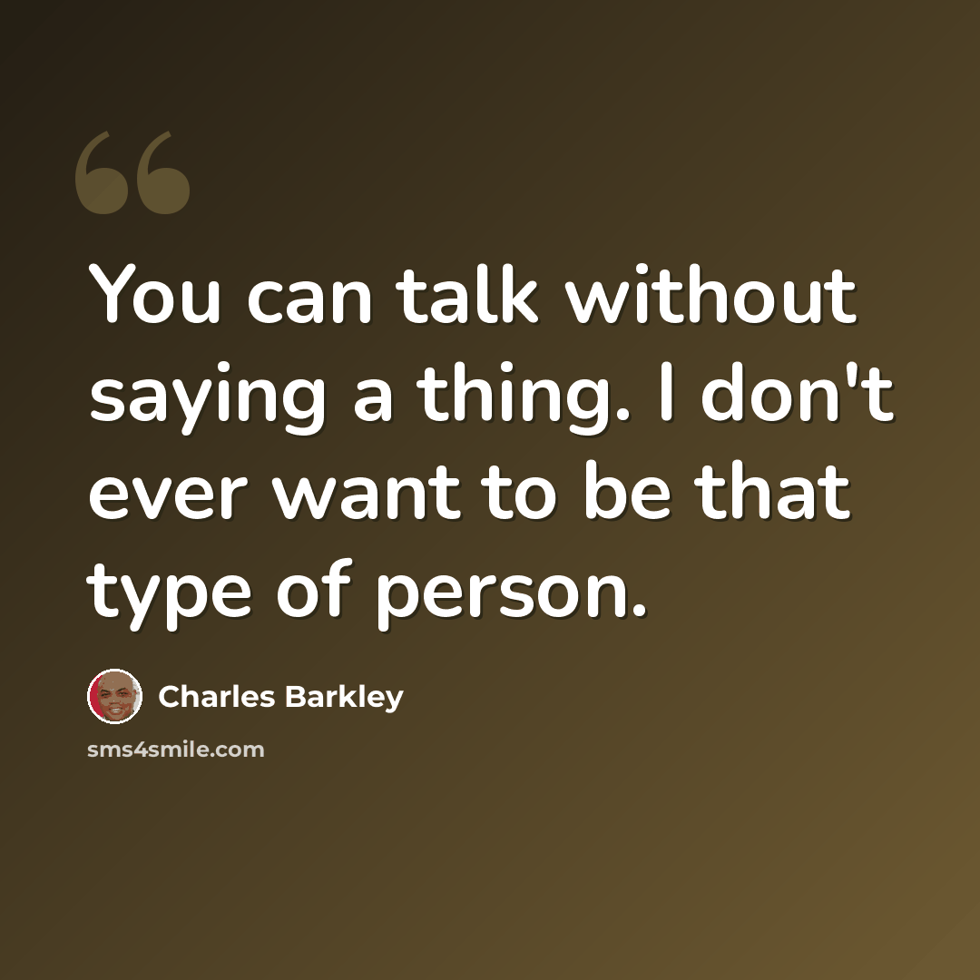 “You can talk without saying a thing. I don't ever want to be that type of person.” quote by Charles Barkley