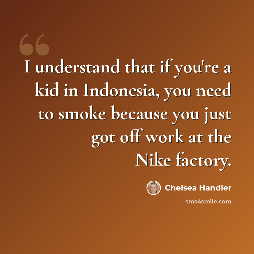“I understand that if you're a kid in Indonesia, you need to smoke because you just got off work at the Nike factory.” quote by Chelsea Handler