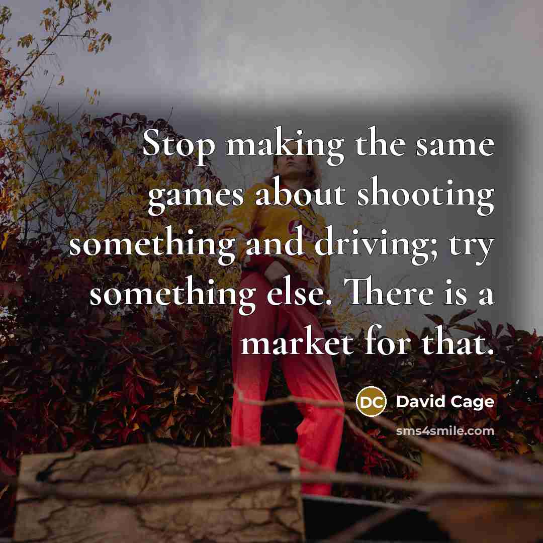 “Stop making the same games about shooting something and driving; try something else. There is a market for that.” quote by David Cage