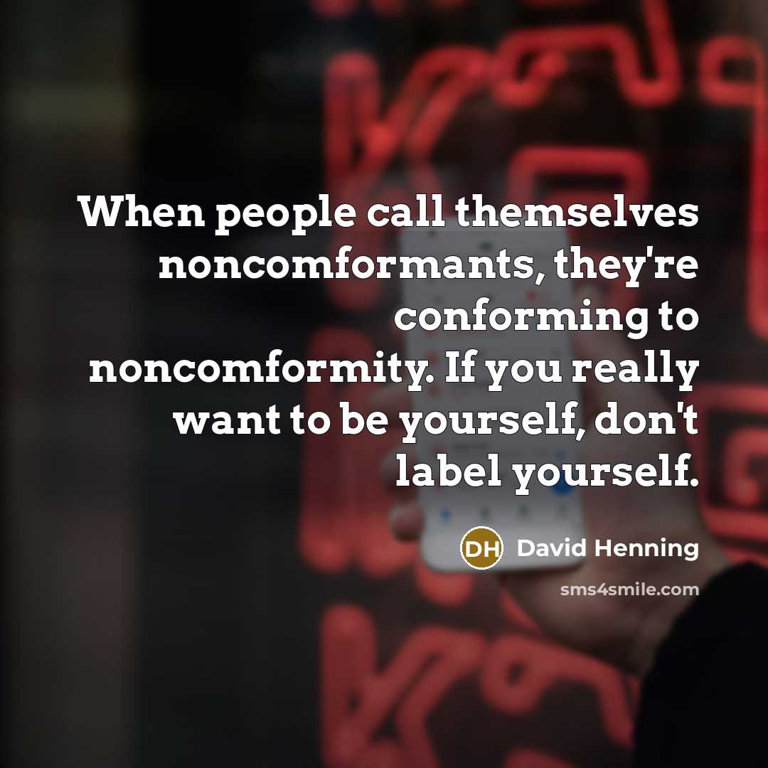 “When people call themselves noncomformants, they're conforming to noncomformity. If you really want to be yourself, don't label yourself.” quote by David Henning