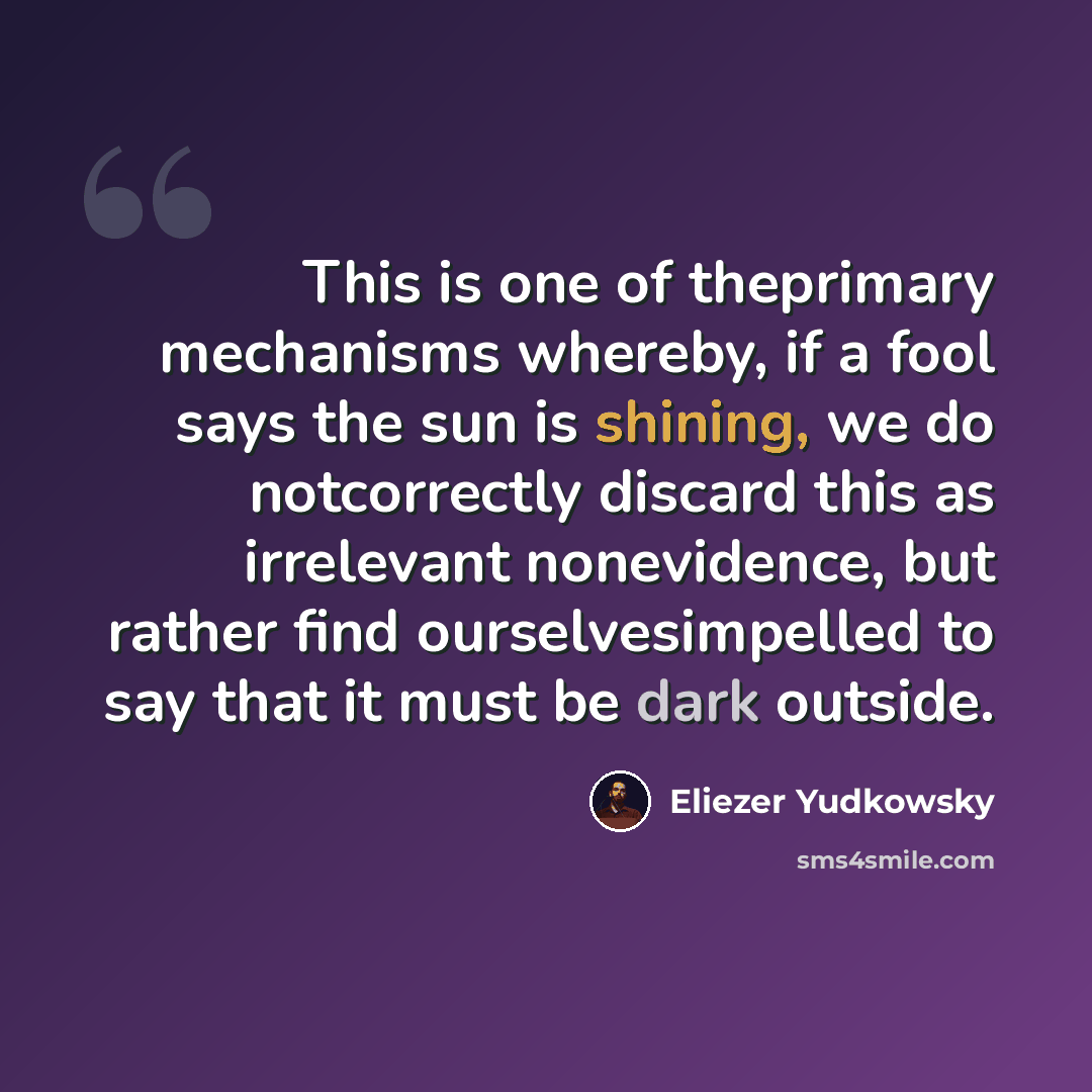 “This is one of theprimary mechanisms whereby, if a fool says the sun is shining, we do notcorrectly discard this as irrelevant nonevidence, but rather find ourselvesimpelled to say that it must be dark outside.” quote by Eliezer Yudkowsky