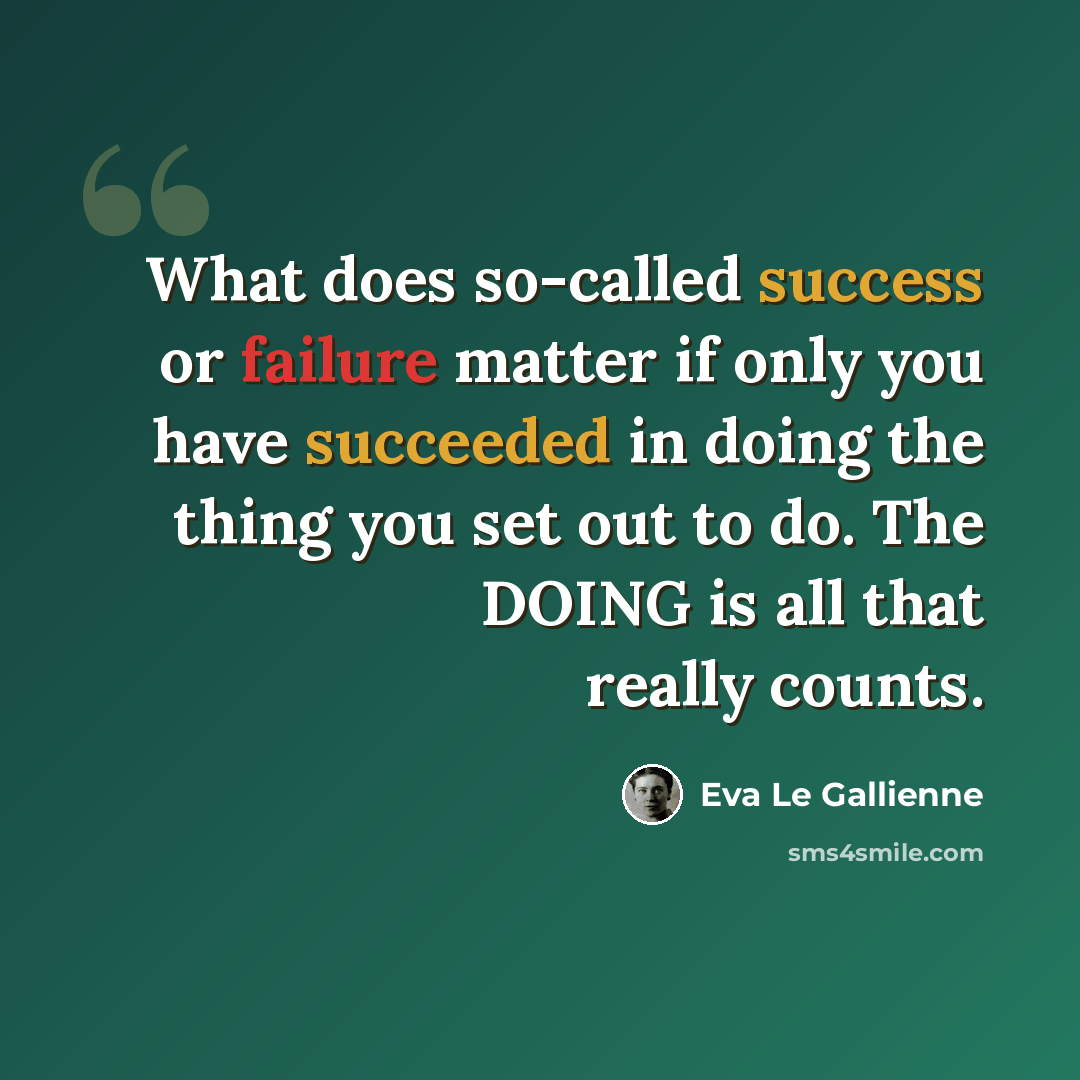 “What does so-called success or failure matter if only you have succeeded in doing the thing you set out to do. The DOING is all that really counts.” quote by Eva Le Gallienne