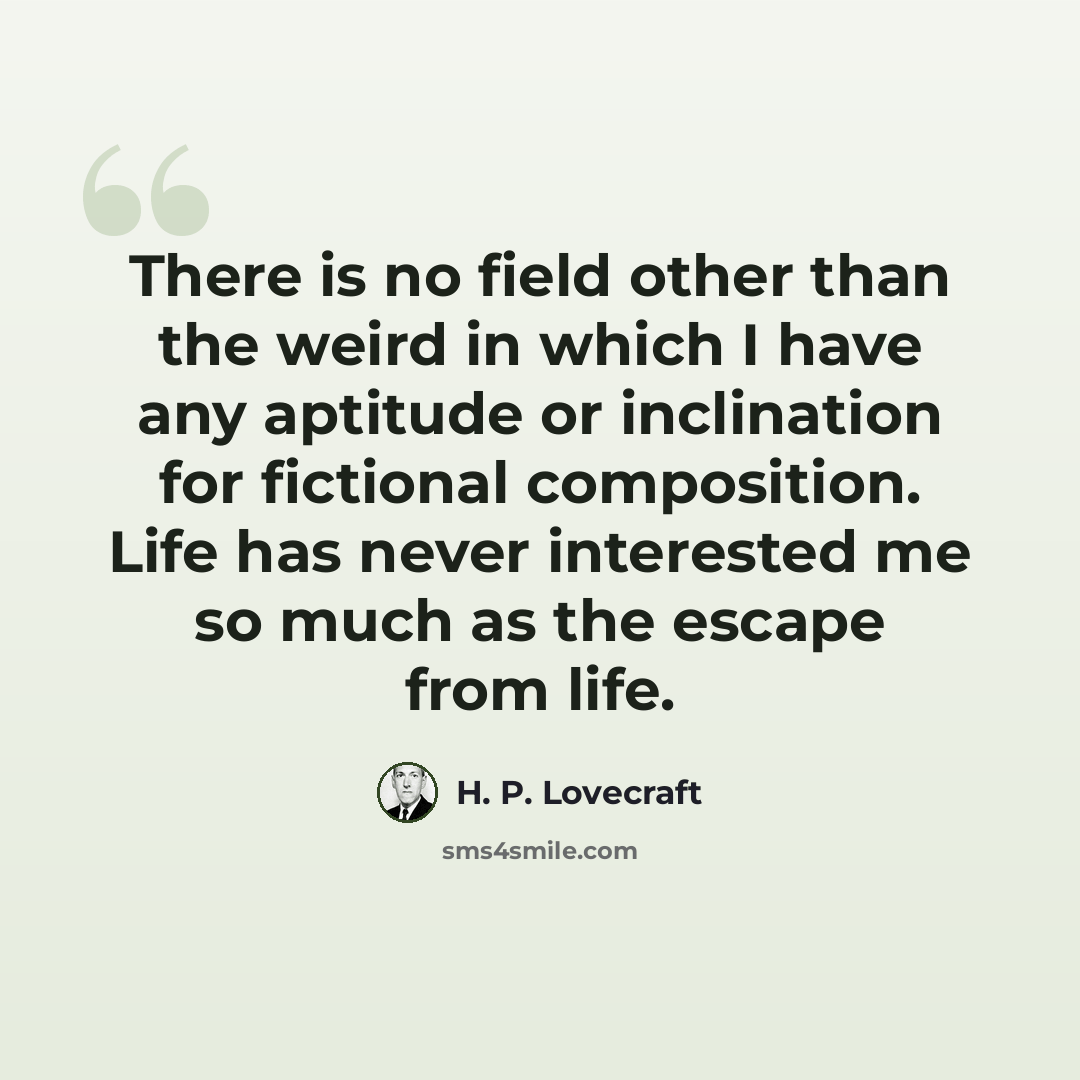 “There is no field other than the weird in which I have any aptitude or inclination for fictional composition. Life has never interested me so much as the escape from life.” quote by H. P. Lovecraft