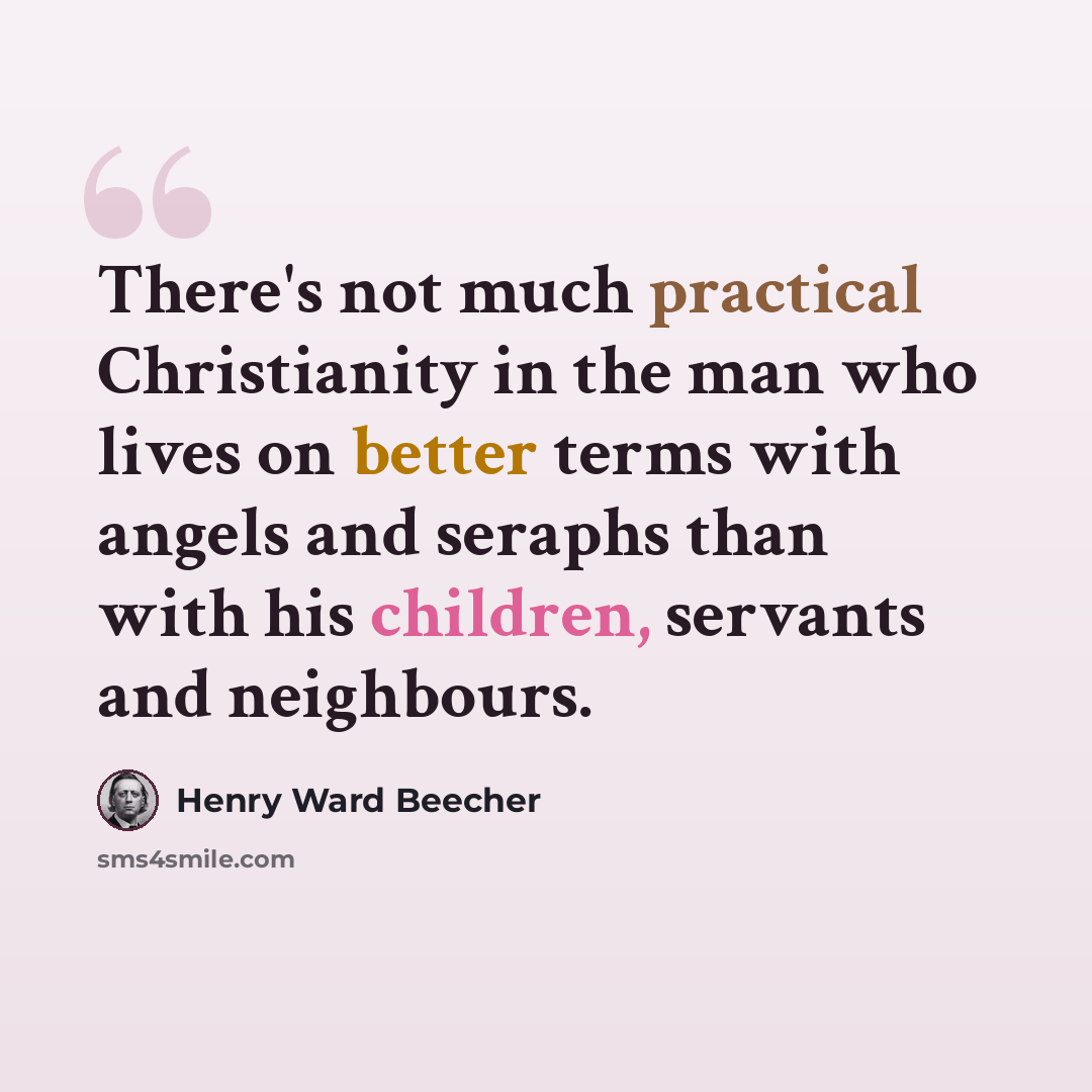 “There's not much practical Christianity in the man who lives on better terms with angels and seraphs than with his children, servants and neighbours.” quote by Henry Ward Beecher