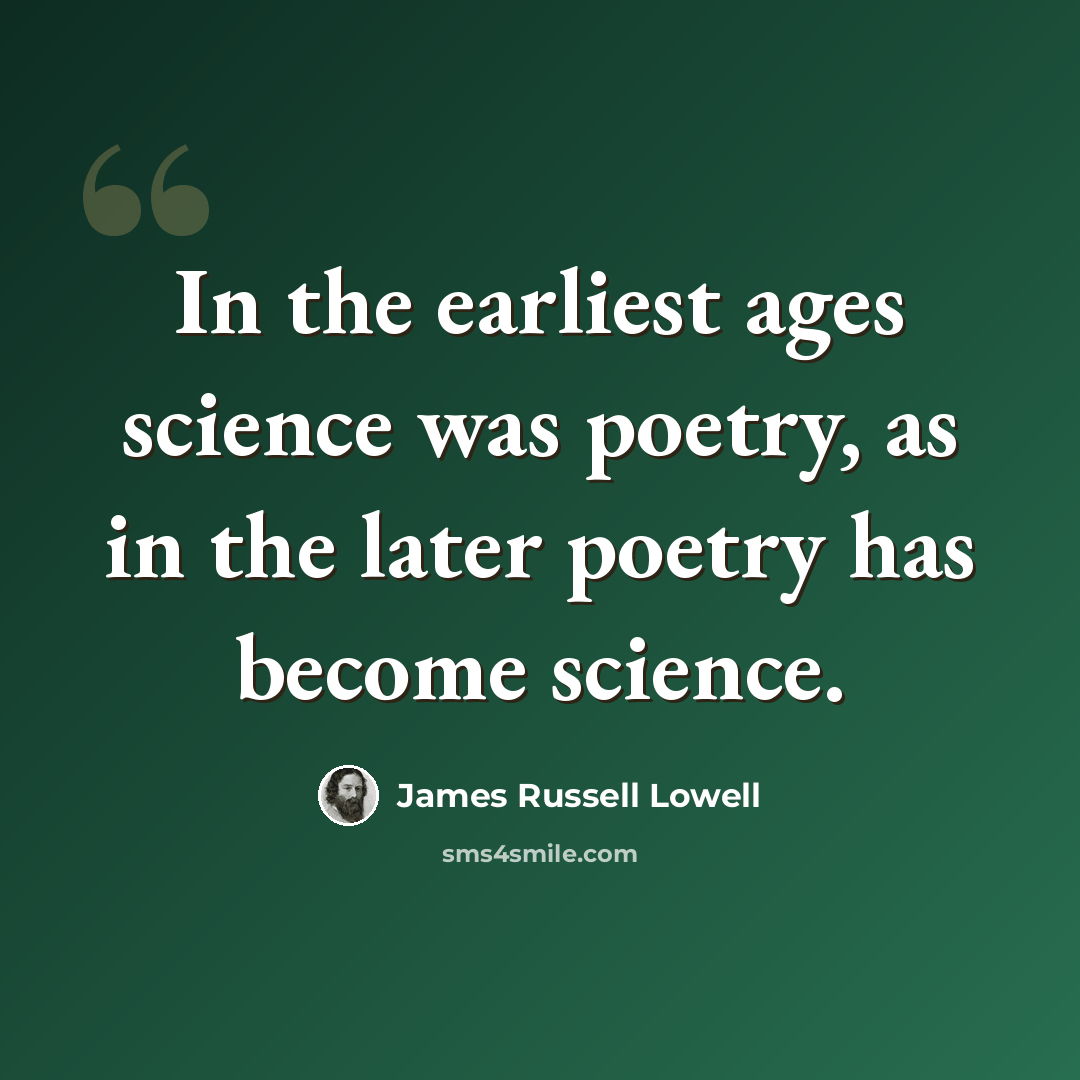 “In the earliest ages science was poetry, as in the later poetry has become science.” quote by James Russell Lowell