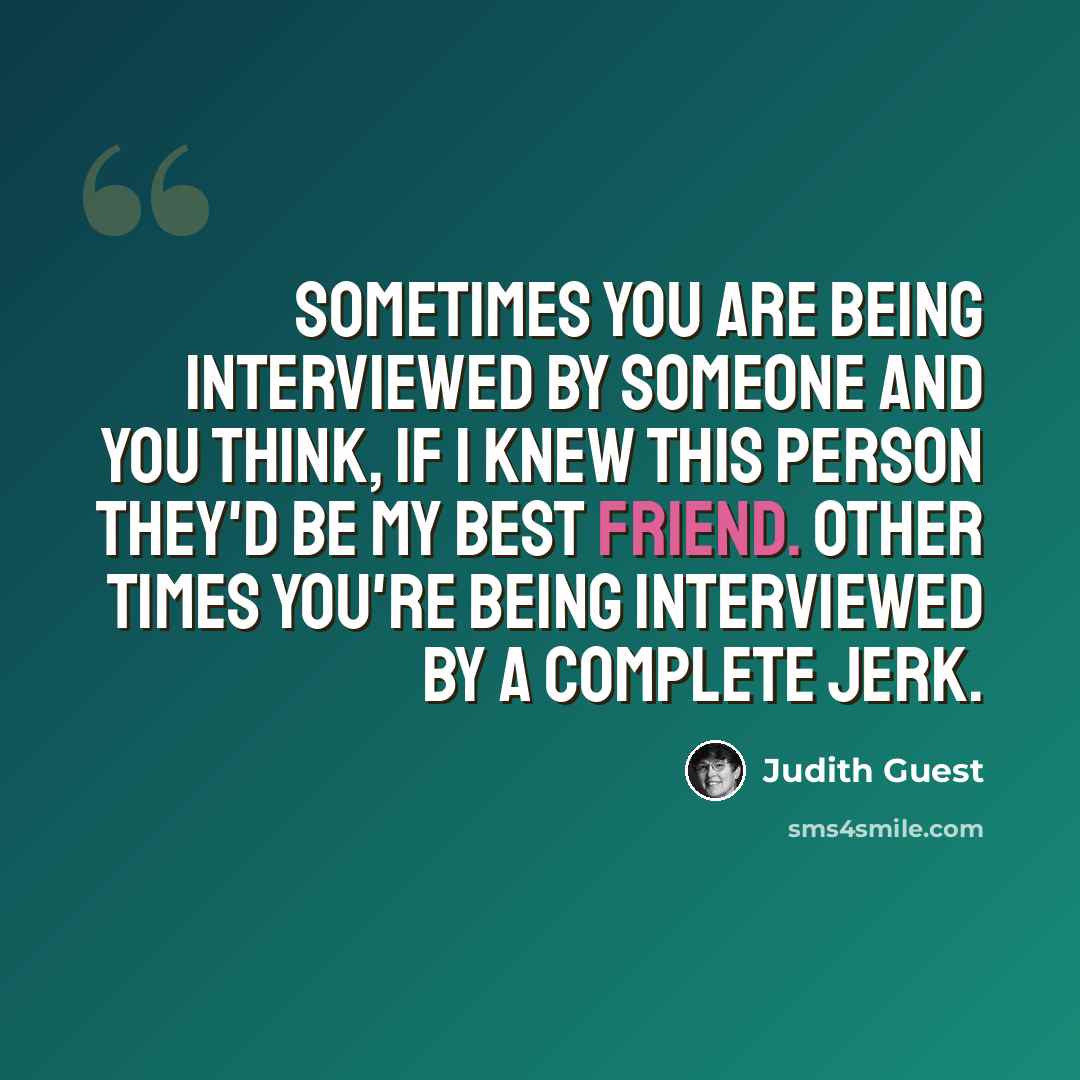“Sometimes you are being interviewed by someone and you think, if I knew this person they'd be my best friend. Other times you're being interviewed by a complete jerk.” quote by Judith Guest