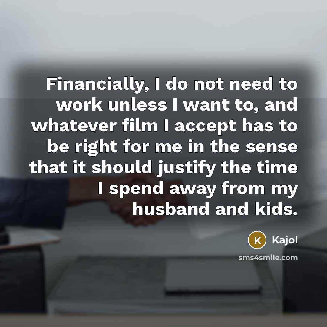 “Financially, I do not need to work unless I want to, and whatever film I accept has to be right for me in the sense that it should justify the time I spend away from my husband and kids.” quote by Kajol
