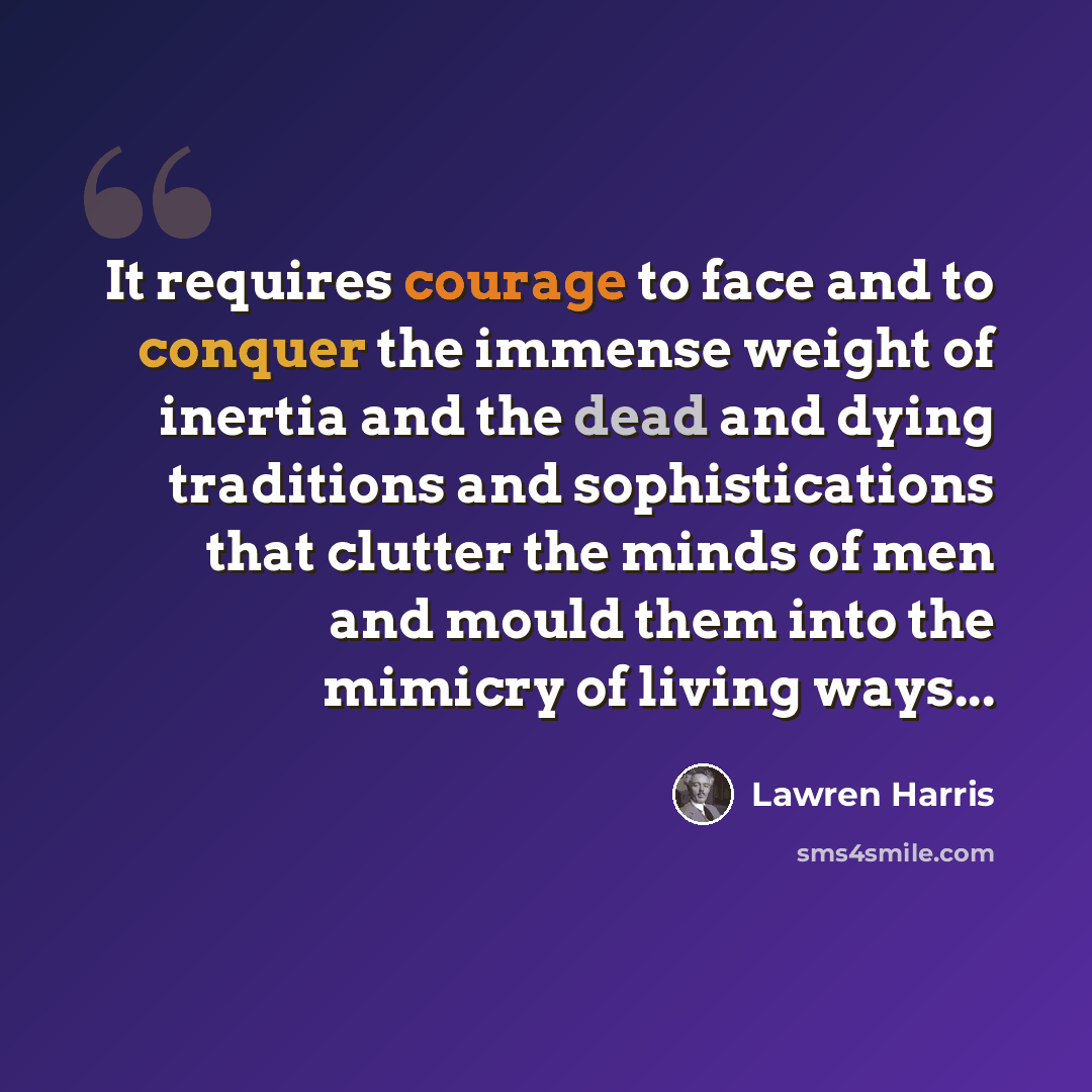 “It requires courage to face and to conquer the immense weight of inertia and the dead and dying traditions and sophistications that clutter the minds of men and mould them into the mimicry of living ways...” quote by Lawren Harris