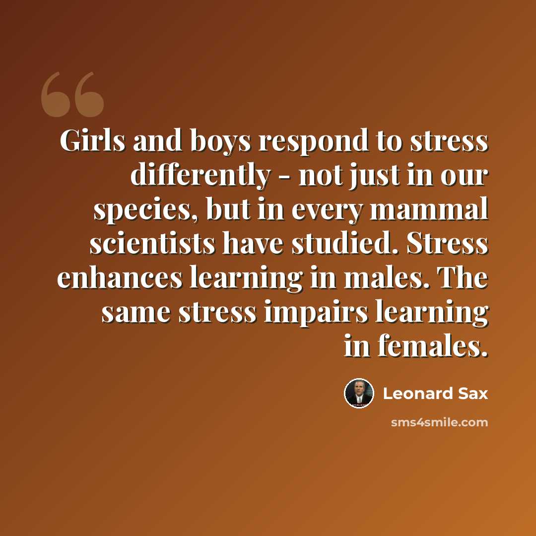“Girls and boys respond to stress differently - not just in our species, but in every mammal scientists have studied. Stress enhances learning in males. The same stress impairs learning in females.” quote by Leonard Sax